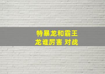 特暴龙和霸王龙谁厉害 对战